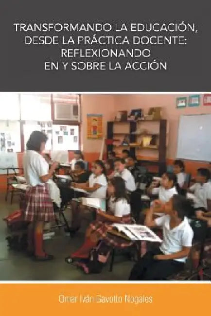 Transformando La Educacion, Desde La Practica Docente: Reflexionando En y Sobre La Accion by Omar Ivan Gavotto Nogales