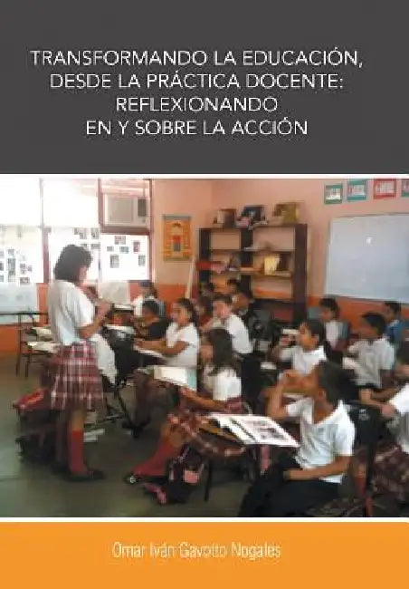 Transformando La Educacion, Desde La Practica Docente: Reflexionando En y Sobre La Accion by Omar Ivan Gavotto Nogales
