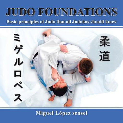 Judo Foundations: Basic Principles of Judo That All Judokas Should Know by Miguel Lopez Sensei