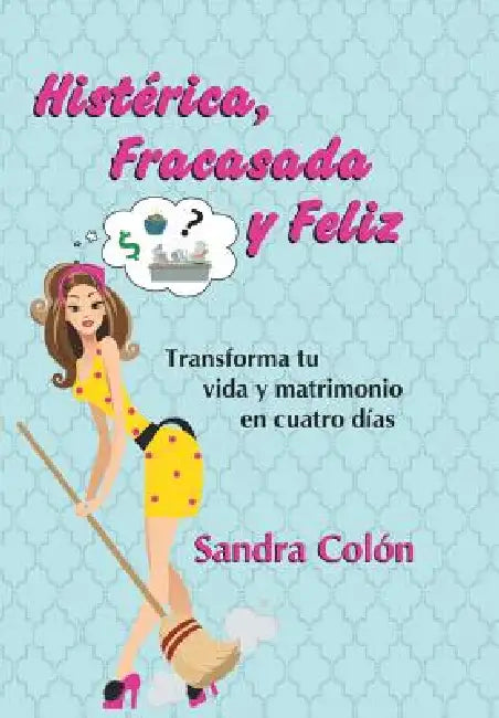 Histerica, Fracasada y Feliz: Transforma Tu Vida y Matrimonio En Cuatro Dias by Sandra Colon