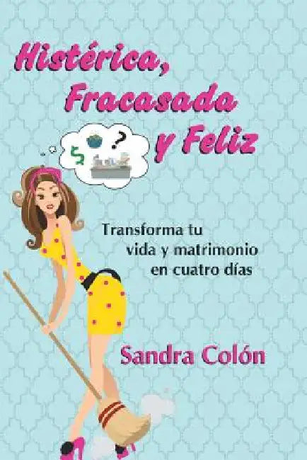 Histerica, Fracasada y Feliz: Transforma Tu Vida y Matrimonio En Cuatro Dias by Sandra Colon
