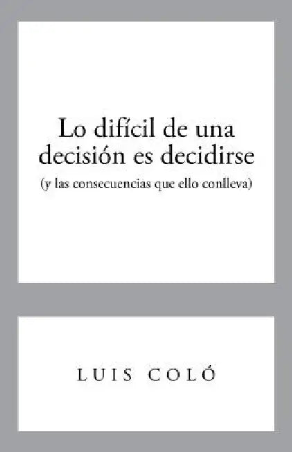 Lo Dificil de Una Decision Es Decidirse (y Las Consecuencias Que Ello Conlleva) by Luis Colo