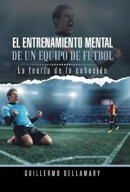 El Entrenamiento Mental de Un Equipo de Futbol: La Teoria de La Cohesion. by Guillermo Dellamary
