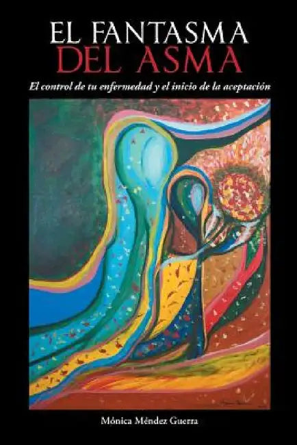 El Fantasma del Asma: El Control de Tu Enfermedad y El Inicio de La Aceptacion by Monica Mendez Guerra