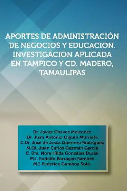 Aportes de Administracion de Negocios y Educacion. Investigacion Aplicada En Tampico y CD. Madero, Tamaulipas: Dr. Javier Chavez Melendez, Dr. Juan an by Javier Chavez Melendez