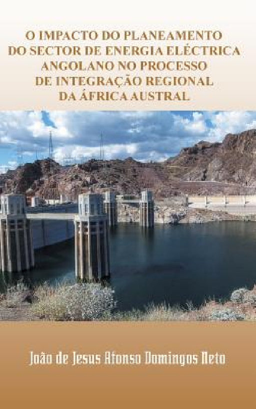 O Impacto Do Planeamento Do Sector de Energia Electrica Angolano No Processo de Integracao Regional Da Africa Austral by Joao De Jesus Afonso Domingos Neto