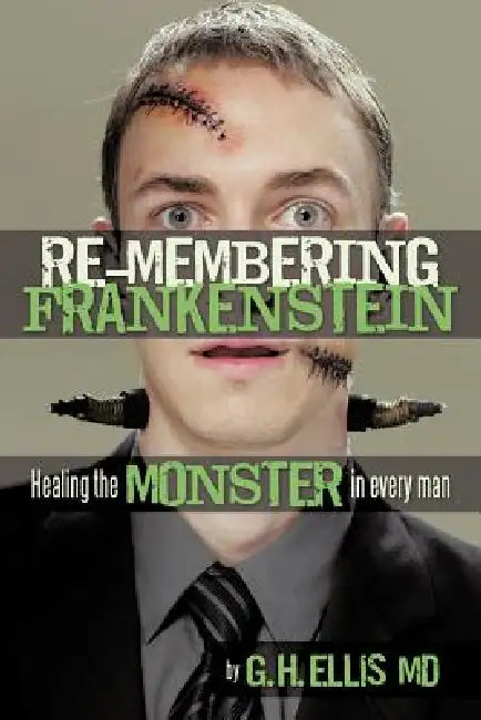 Re-Membering Frankenstein: Healing the Monster in Every Man by G. H. Ellis