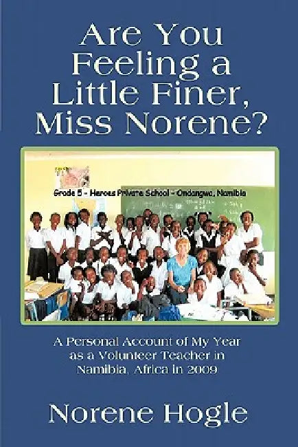 Are You Feeling a Little Finer, Miss Norene?: A Personal Account of My Year as a Volunteer Teacher in Namibia, Africa in 2009 by Norene Hogle