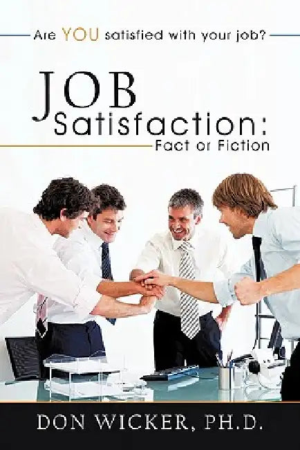 Job Satisfaction: Fact or Fiction: Are you satisfied with your job? by Don Wicker