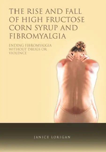The Rise and Fall of High Fructose Corn Syrup and Fibromyalgia: Ending Fibromyalgia Without Drugs or Violence by Janice Lorigan