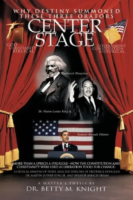 Why Destiny Summoned these Three Orators Center Stage: More than A Speech A Struggle-How the Constitution and Christianity Were Used As Liberation Too by Betty M. Knight