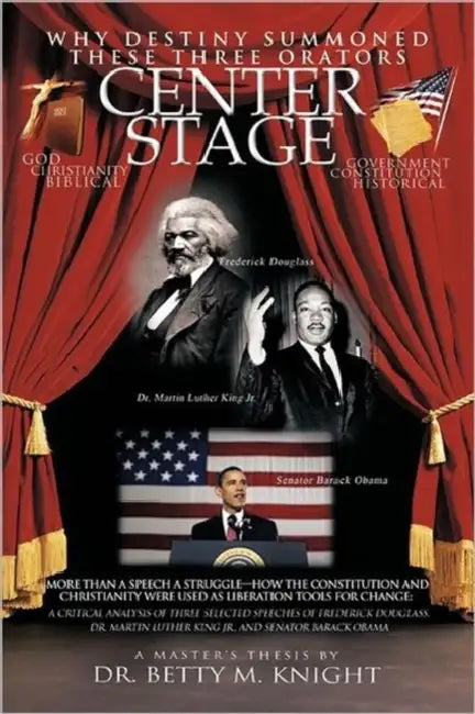 Why Destiny Summoned these Three Orators Center Stage: More than A Speech A Struggle-How the Constitution and Christianity Were Used As Liberation Too by Betty M. Knight