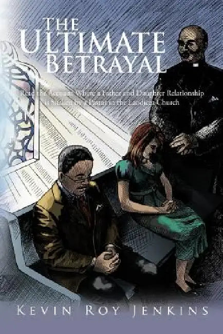 The Ultimate Betrayal: Read the Account Where a Father and Daughter Relationship Is Shaken by a Pastor in the Laodicea Church by Kevin Roy Jenkins