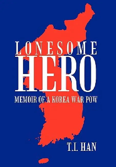 Lonesome Hero: Memoir of a Korea War POW by T. I. Han