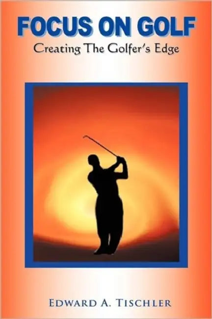 Focus on Golf: Creating the Golfer's Edge by Edward A. Tischler