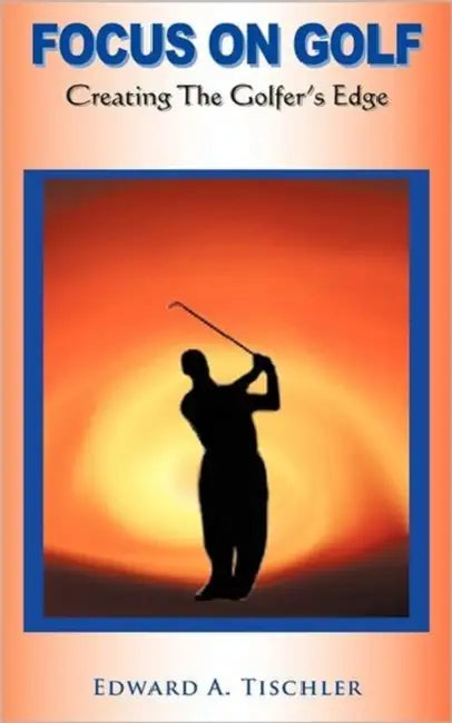 Focus on Golf: Creating the Golfer's Edge by Edward A. Tischler