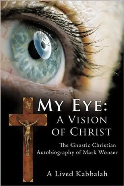 My Eye: A Vision of Christ: The Gnostic Christian Autobiography of Mark Wonser by Mark Wonser