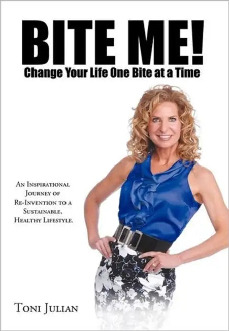 Bite Me! Change Your Life One Bite at a Time: An Inspirational Journey of Re-Invention to a Sustainable, Healthy Lifestyle. by Toni Julian