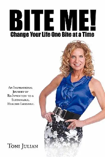 BITE ME! Change Your Life One Bite at a Time: An Inspirational Journey of Re-Invention to a Sustainable, Healthy Lifestyle. by Toni Julian