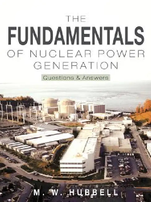 The Fundamentals of Nuclear Power Generation: Questions & Answers by M. W. Hubbell