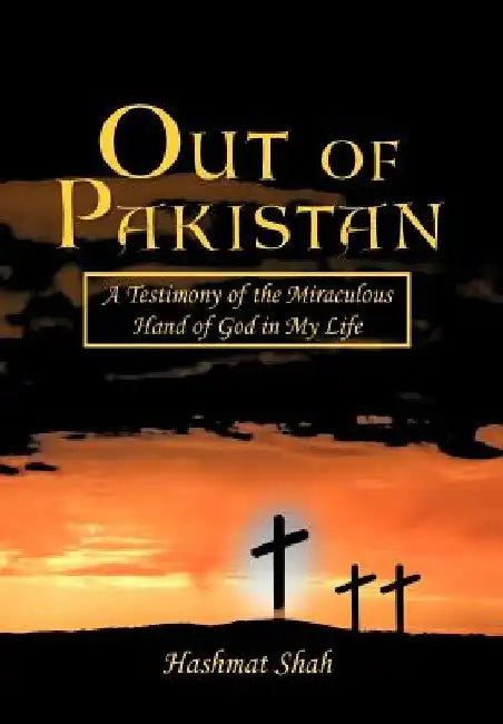 Out of Pakistan: A Testimony of the Miraculous Hand of God in My Life by Hashmat Shah