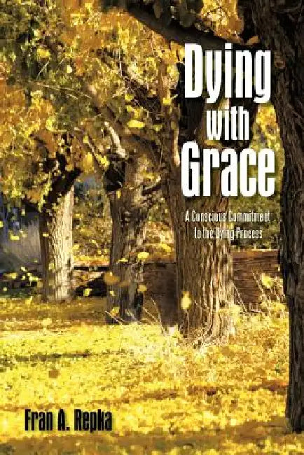 Dying with Grace: A Conscious Commitment to the Dying Process by Fran A. Repka