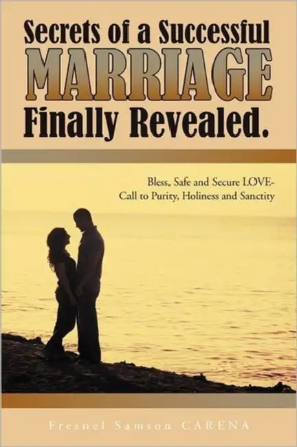 Secrets of a Successful MARRIAGE Finally Revealed.: Bless, Safe and Secure LOVE-Call to Purity, Holiness and Sanctity by Fresnel Samson Carena