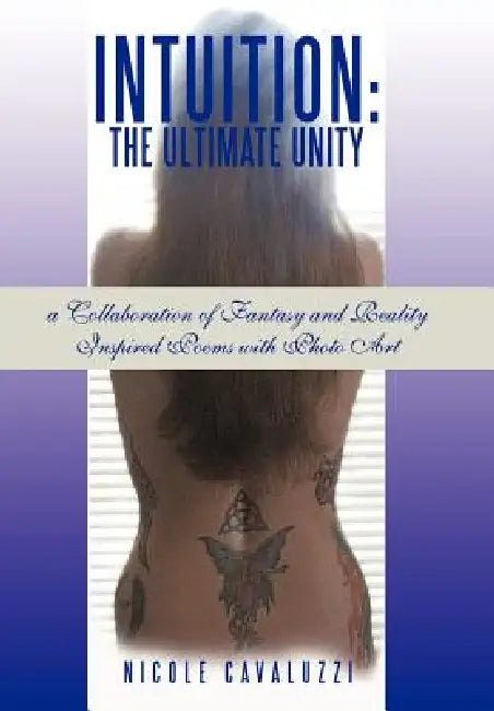 Intuition: The Ultimate Unity: A Collaboration of Fantasy and Reality Inspired Poems with Photo Art by Nicole Cavaluzzi