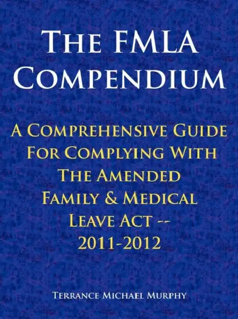 The FMLA Compendium, A Comprehensive Guide For Complying With The Amended Family & Medical Leave Act 2011-2012 by Terrance Michael Murphy