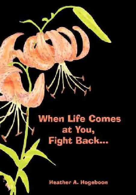 When Life Comes at You, Fight Back... by Heather A. Hogeboon