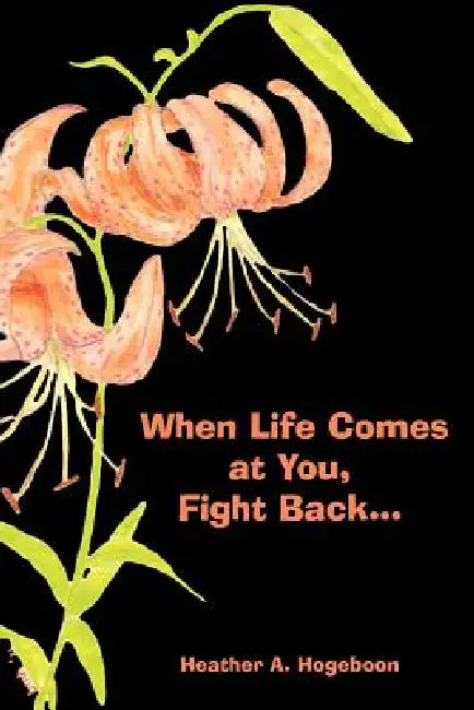 When Life Comes at You, Fight Back... by Heather A. Hogeboon
