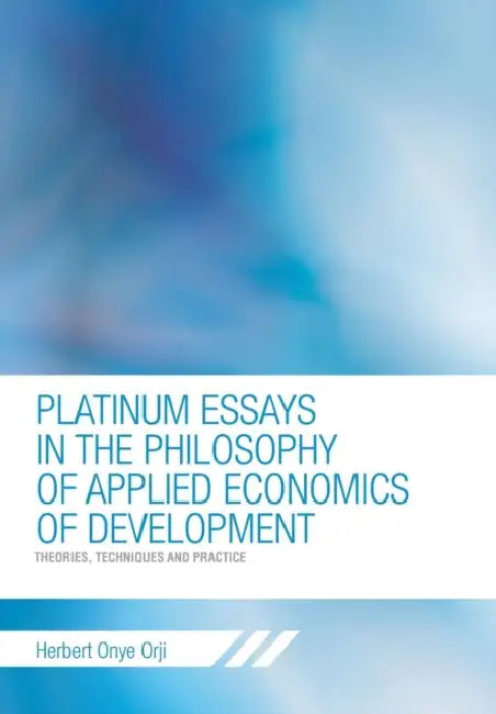 Platinum Essays in the Philosophy of Applied Economics of Development: Theories, Techniques and Practice by Herbert Onye Orji