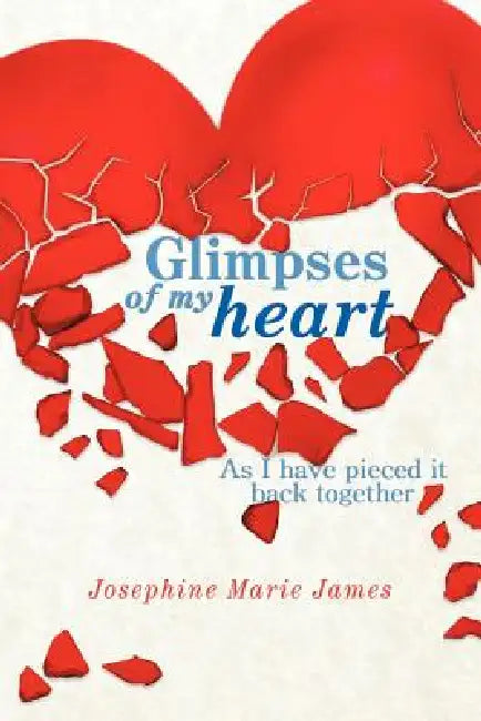 Glimpses of my heart: As I have piece it back together by Josephine Marie James