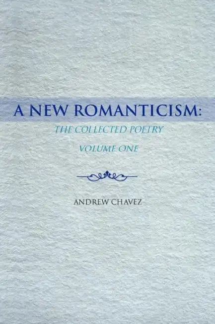 A New Romanticism: The Collected Poetry Volume One by Andrew Chavez