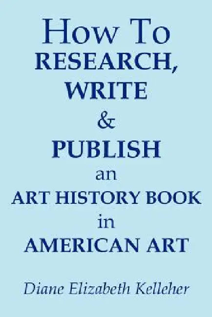 How To Research, Write and Publish an Art History Book in American Art by Diane Elizabeth Kelleher