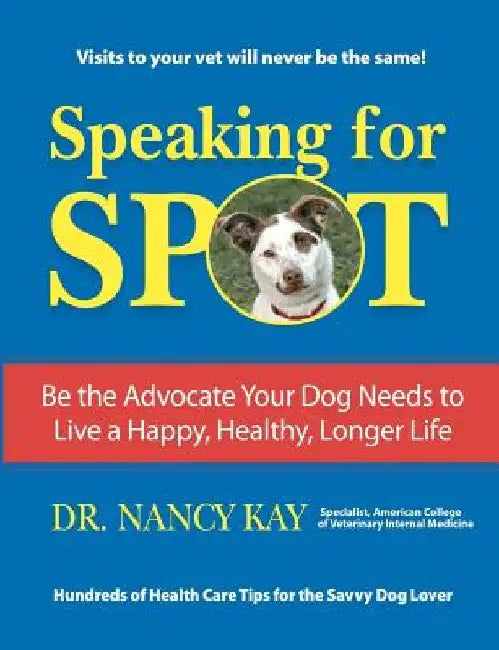 Speaking for Spot: Be the Advocate Your Dog Needs to Live a Happy Healthy Longer Life by Nancy Kay