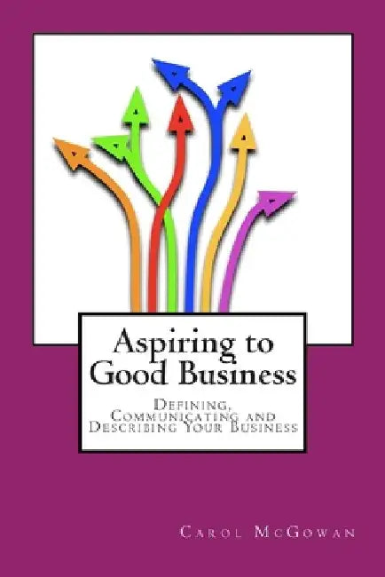 Aspiring to Good Business: Defining, communicating and describing your business by Carol McGowan