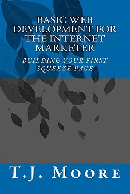 Basic Web Development For The Internet Marketer: Building You First Squeeze Page by T. J. Moore