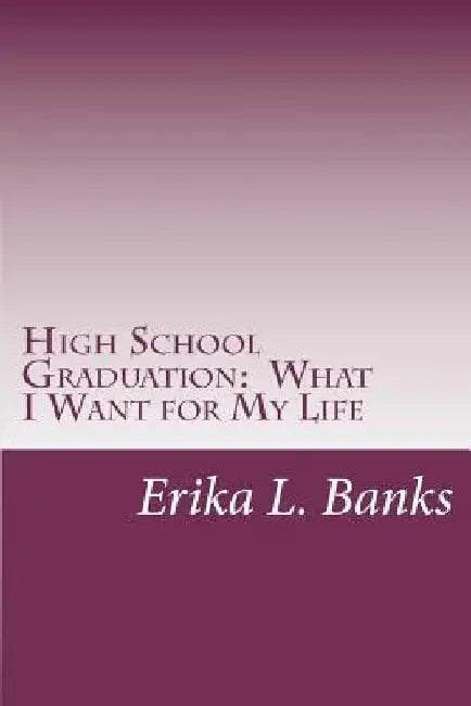 High School Graduation: What I Want for My Life: A Guide for Students Graduating High School without a Plan by Erika L. Banks