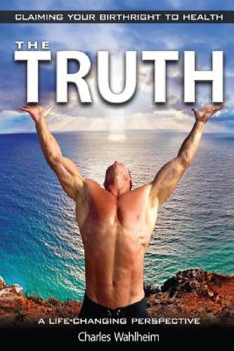 The Truth, Claiming Your Birthright To Health: A Life Changing Perspective by Charles Wahlheim