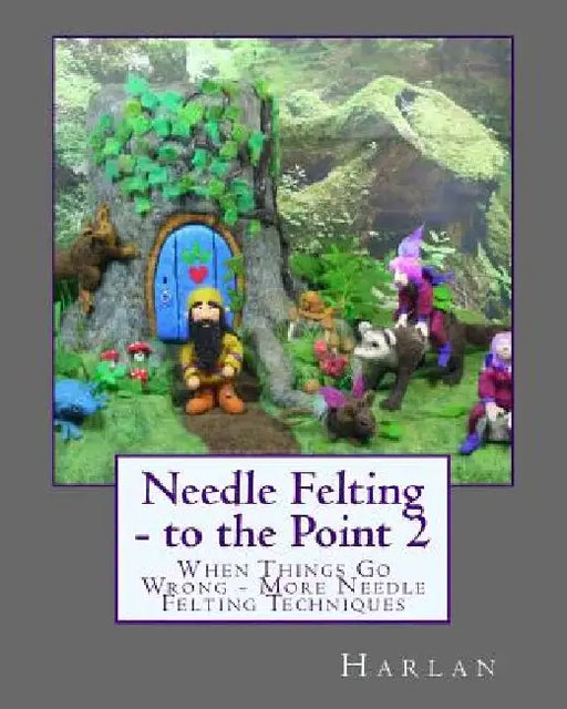 Needle Felting - to the Point 2: When Things Go Wrong - More Needle Felting Techniques by Harlan