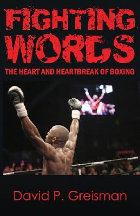 Fighting Words: The Heart and Heartbreak of Boxing by David P. Greisman
