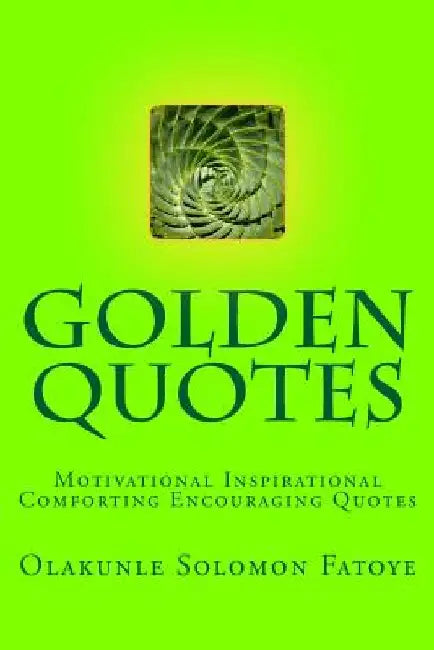 Golden Quotes: Motivational Inspirational Comforting Encouraging Quotes by Olakunle Solomon Fatoye