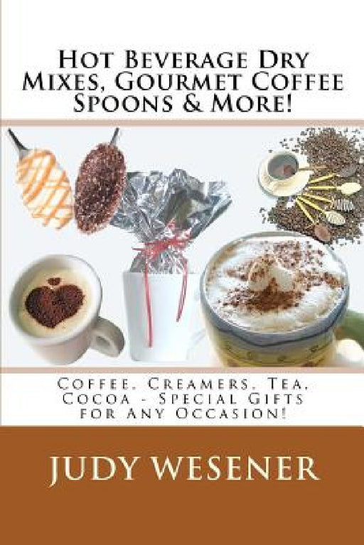 Hot Beverage Dry Mixes, Gourmet Coffee Spoons & More: Coffee, Creamers, Tea, Cocoa - Special Gifts for Any Occasion! by Judy Wesener