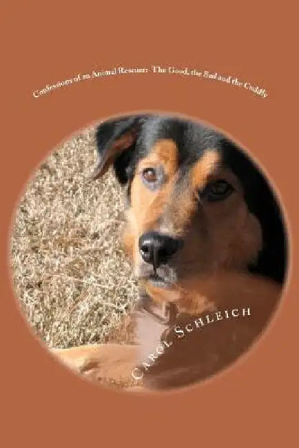 Confessions of an Animal Rescuer - The Good, the Bad and the Cuddly by Carol Schleich