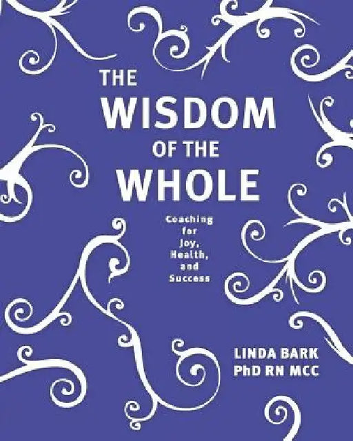 The Wisdom of the Whole: Coaching for Joy, Health, and Success by Linda Bark