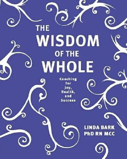 The Wisdom of the Whole: Coaching for Joy, Health, and Success by Linda Bark