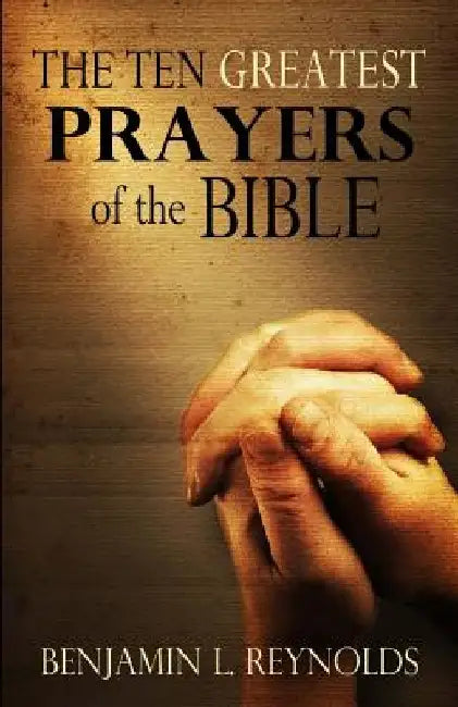 The Ten Greatest Prayers of the Bible by Benjamin L. Reynolds