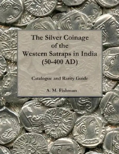 The Silver Coinage of the Western Satraps in India (50-400 AD): Catalogue and Rarity Guide by A. M. Fishman