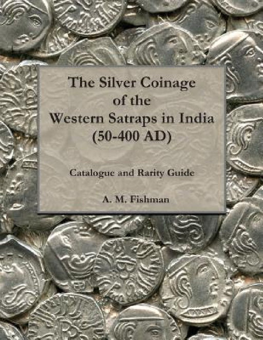 The Silver Coinage of the Western Satraps in India (50-400 AD): Catalogue and Rarity Guide by A. M. Fishman